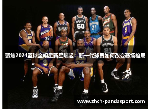 聚焦2024篮球全明星新星崛起:新一代球员如何改变赛场格局