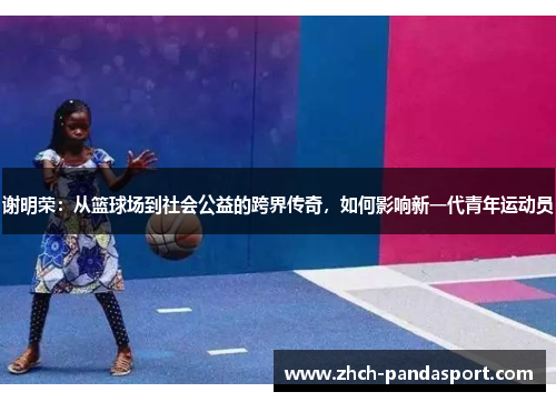 谢明荣:从篮球场到社会公益的跨界传奇,如何影响新一代青年运动员